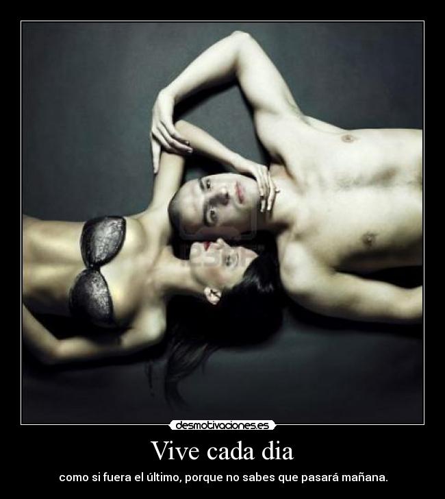 Vive cada dia - como si fuera el último, porque no sabes que pasará mañana.