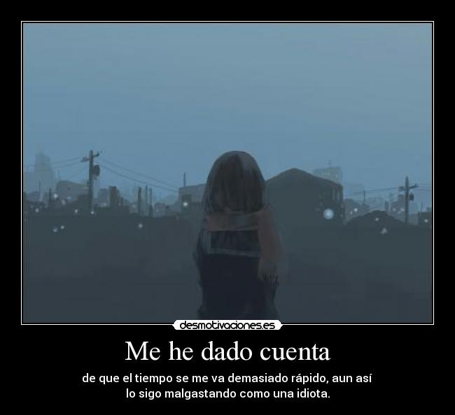 Me he dado cuenta - de que el tiempo se me va demasiado rápido, aun así
lo sigo malgastando como una idiota.