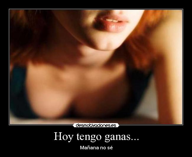 Hoy tengo ganas... - Mañana no sé