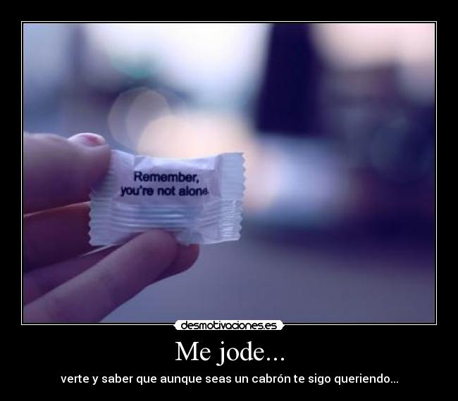 Me jode... - verte y saber que aunque seas un cabrón te sigo queriendo...