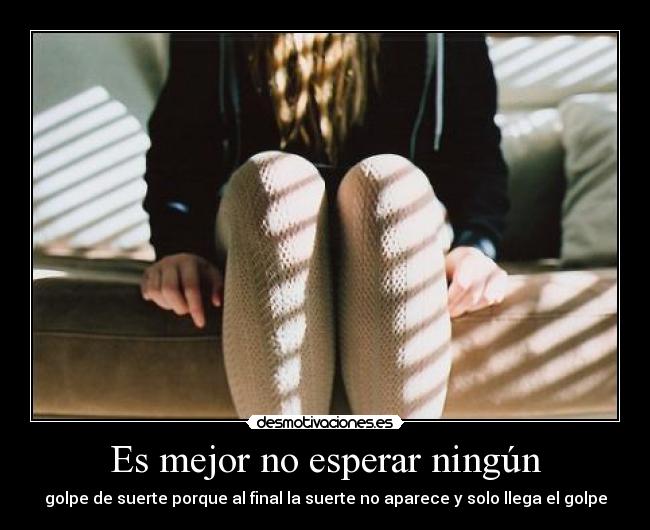 Es mejor no esperar ningún - golpe de suerte porque al final la suerte no aparece y solo llega el golpe