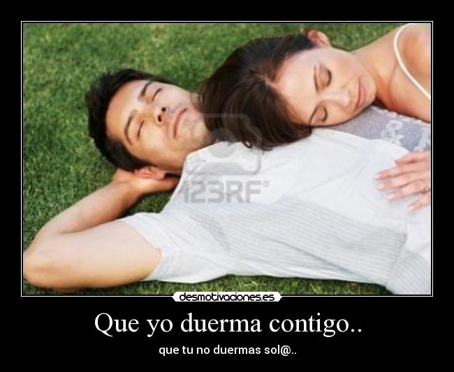 Que yo duerma contigo.. - que tu no duermas sol@..