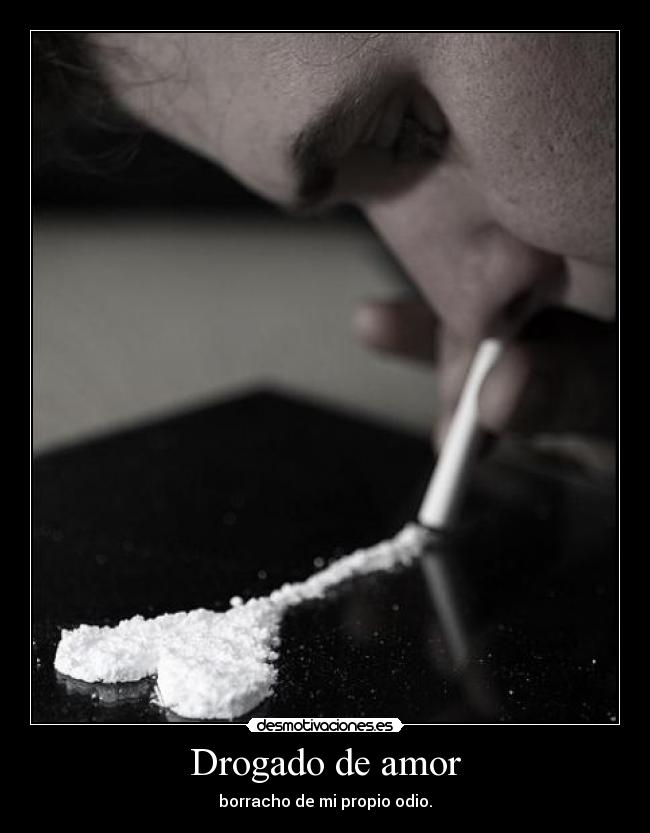 Drogado de amor - borracho de mi propio odio.