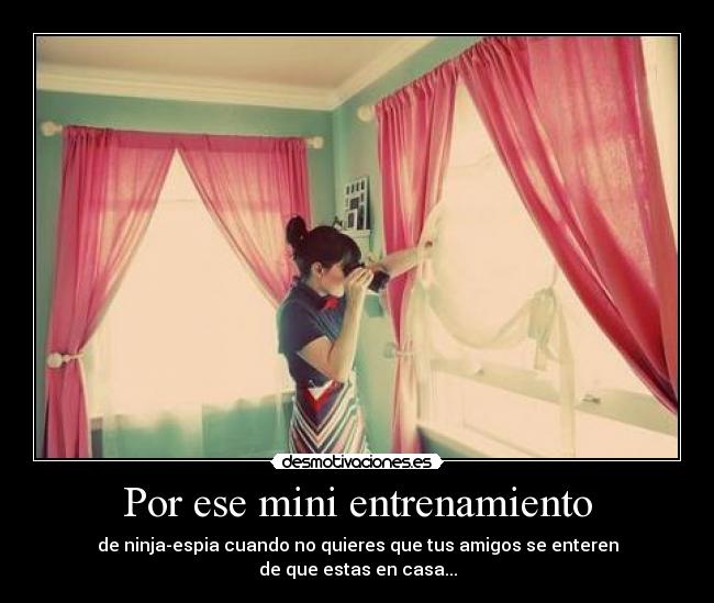 Por ese mini entrenamiento - de ninja-espia cuando no quieres que tus amigos se enteren
de que estas en casa...