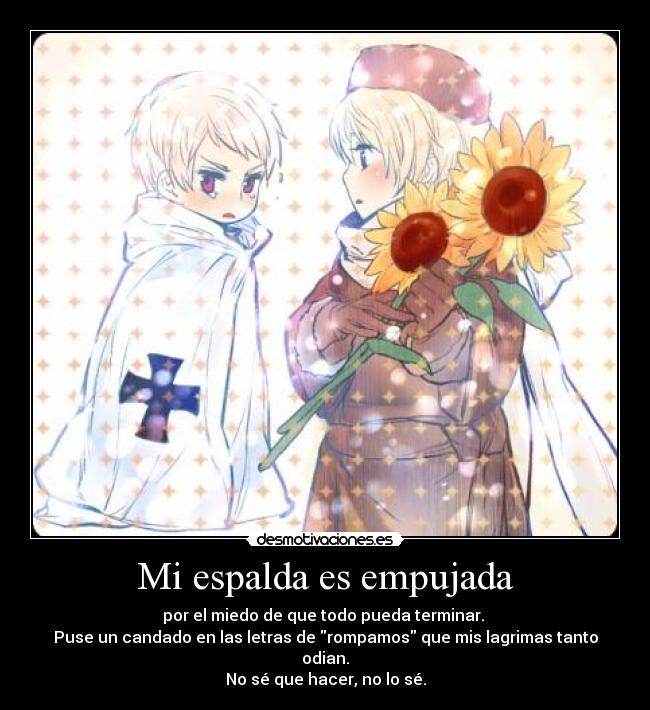 Mi espalda es empujada - por el miedo de que todo pueda terminar.
Puse un candado en las letras de rompamos que mis lagrimas tanto odian.
No sé que hacer, no lo sé.