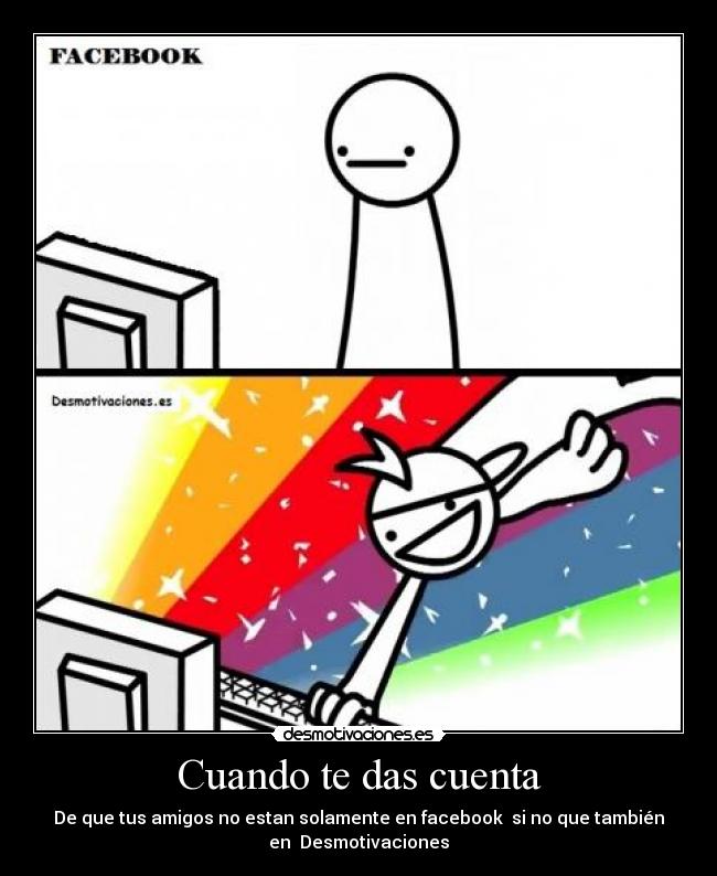 Cuando te das cuenta - De que tus amigos no estan solamente en facebook  si no que también
en  Desmotivaciones