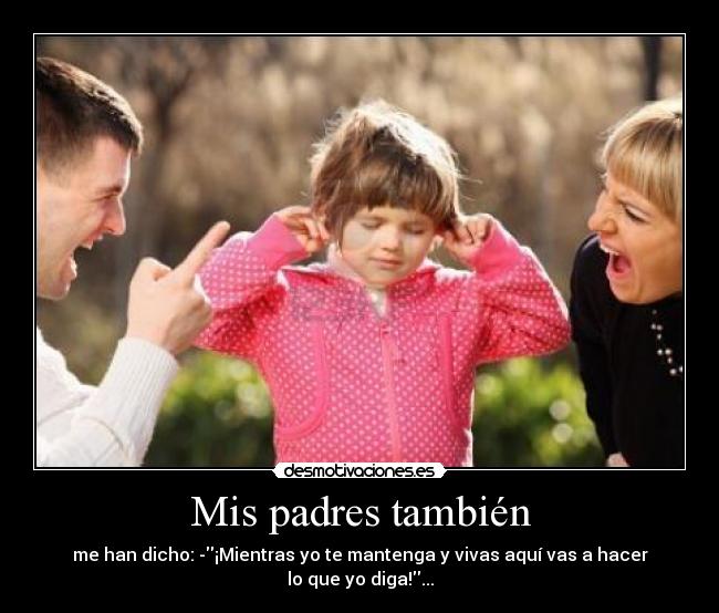 Mis padres también - me han dicho: -¡Mientras yo te mantenga y vivas aquí vas a hacer lo que yo diga!...