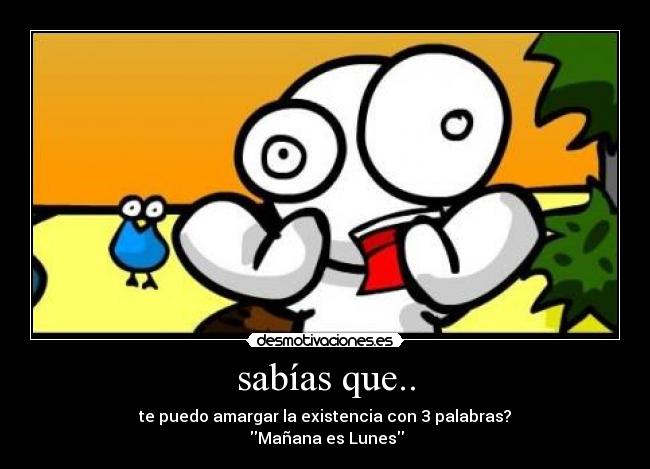 sabías que.. - te puedo amargar la existencia con 3 palabras?
Mañana es Lunes