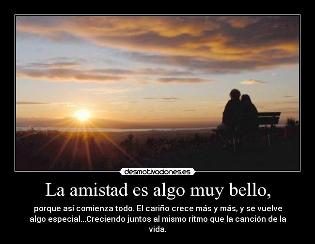 La amistad es algo muy bello, - porque así comienza todo. El cariño crece más y más, y se vuelve
algo especial...Creciendo juntos al mismo ritmo que la canción de la
vida.