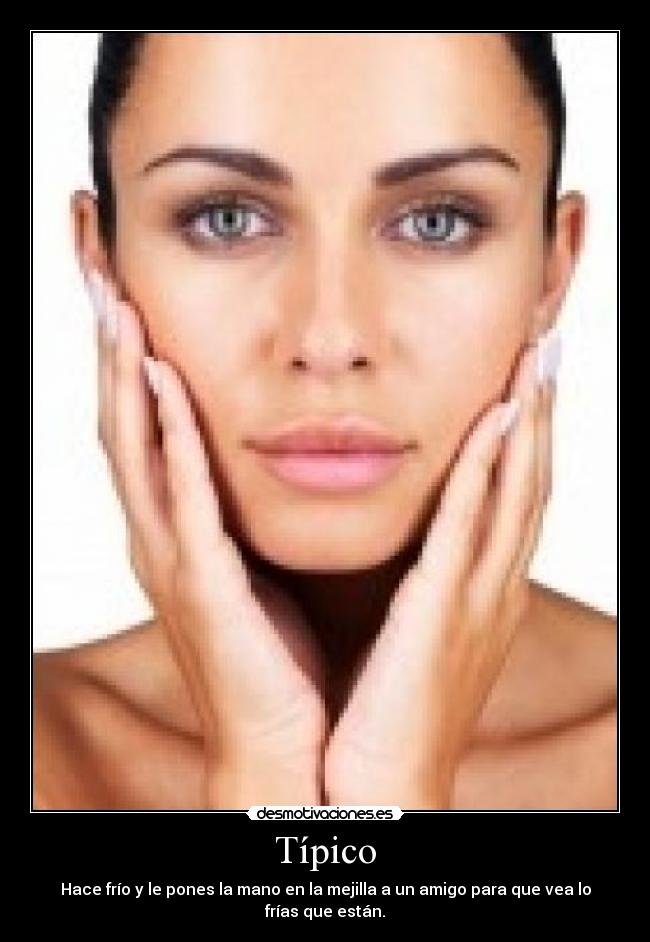 Típico - Hace frío y le pones la mano en la mejilla a un amigo para que vea lo frías que están.
