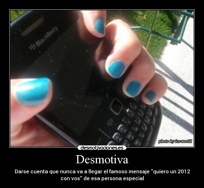 Desmotiva - Darse cuenta que nunca va a llegar el famoso mensaje quiero un 2012
con vos de esa persona especial