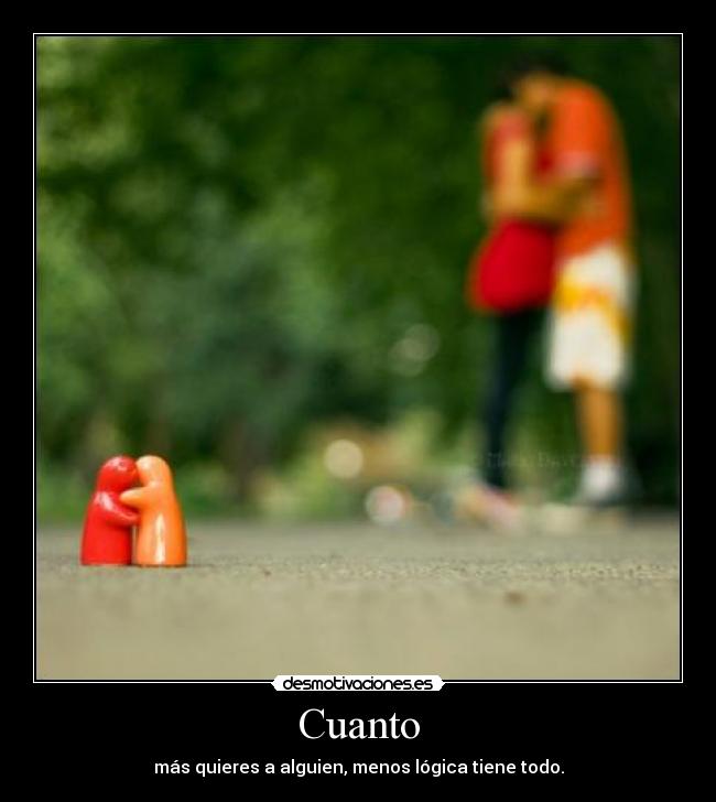 Cuanto - más quieres a alguien, menos lógica tiene todo.