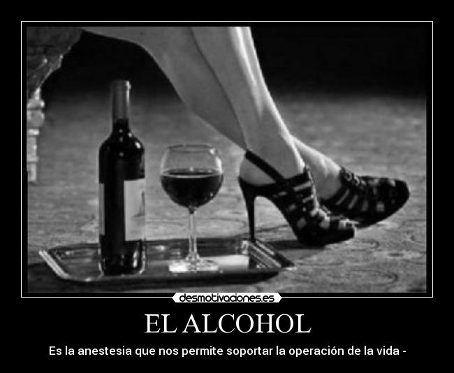 EL ALCOHOL - Es la anestesia que nos permite soportar la operación de la vida -
