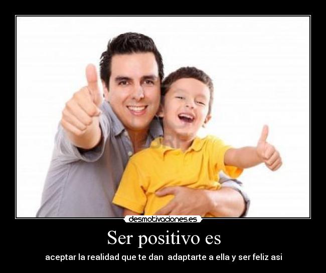 Ser positivo es - aceptar la realidad que te dan adaptarte a ella y ser feliz asi