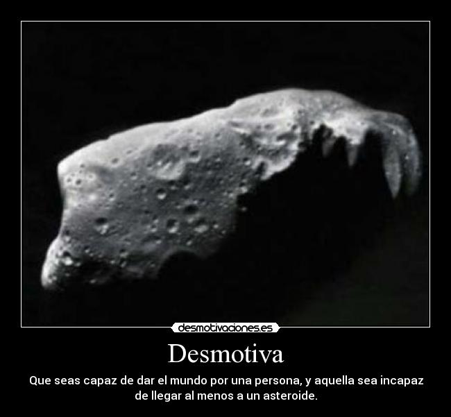 Desmotiva - Que seas capaz de dar el mundo por una persona, y aquella sea incapaz
de llegar al menos a un asteroide.