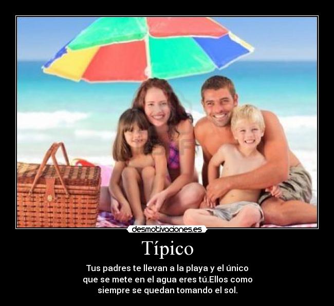 Típico - Tus padres te llevan a la playa y el único
que se mete en el agua eres tú.Ellos como
siempre se quedan tomando el sol.