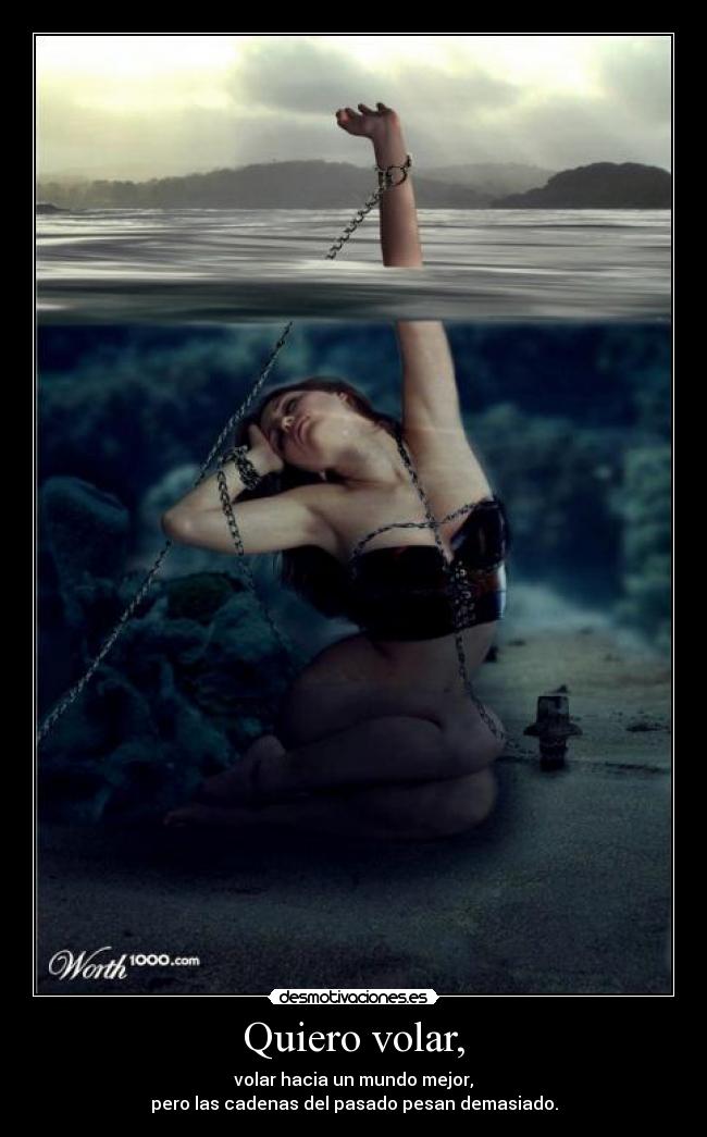 Quiero volar, - volar hacia un mundo mejor,
pero las cadenas del pasado pesan demasiado.