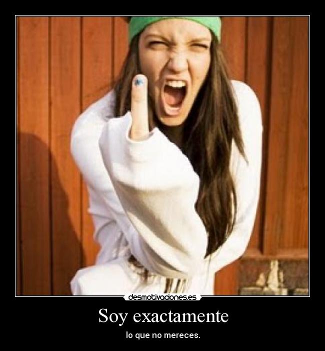 Soy exactamente - lo que no mereces.