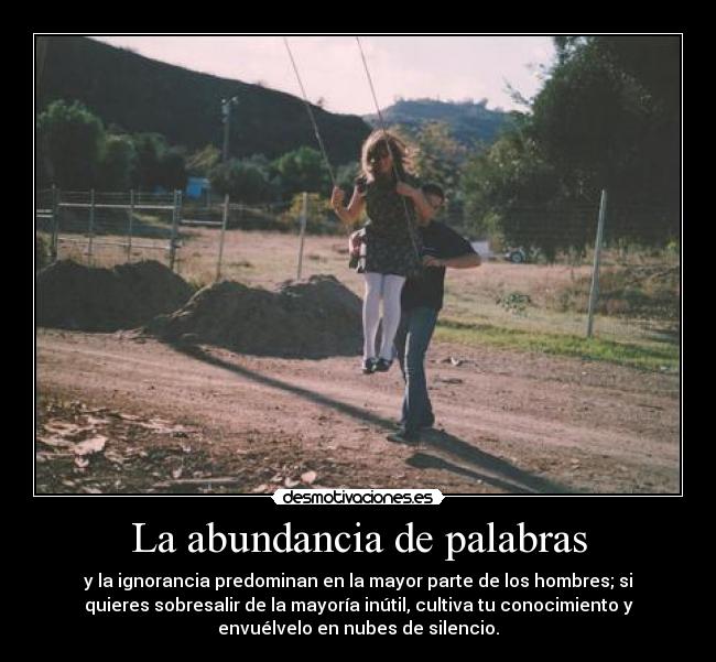 La abundancia de palabras - y la ignorancia predominan en la mayor parte de los hombres; si
quieres sobresalir de la mayoría inútil, cultiva tu conocimiento y
envuélvelo en nubes de silencio.