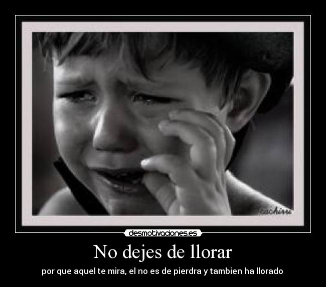 No dejes de llorar - por que aquel te mira, el no es de pierdra y tambien ha llorado ♥