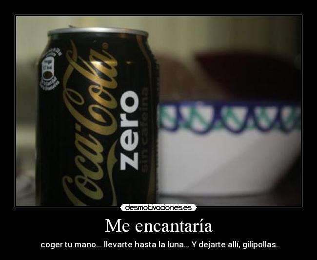 Me encantaría - coger tu mano... llevarte hasta la luna... Y dejarte allí, gilipollas.