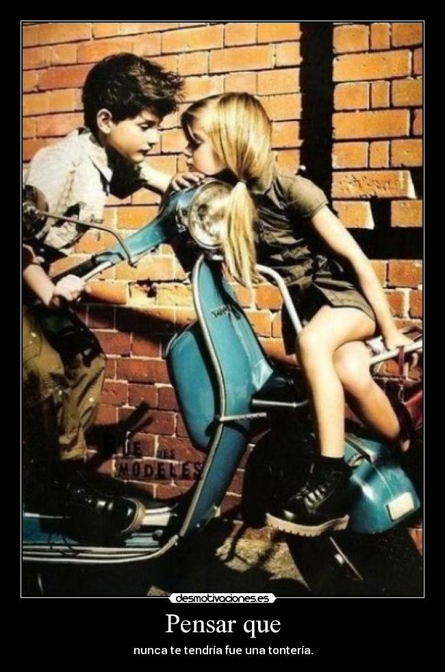 Pensar que - nunca te tendría fue una tontería.