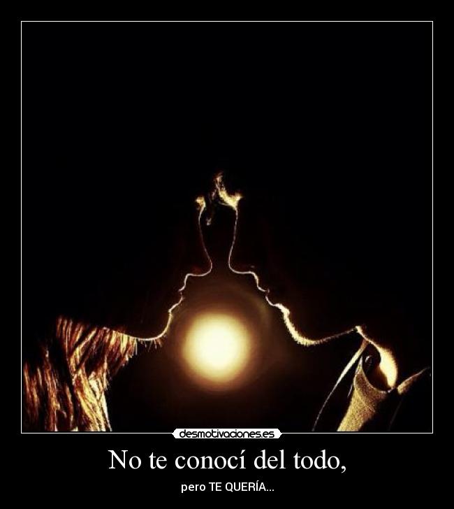 No te conocí del todo, -