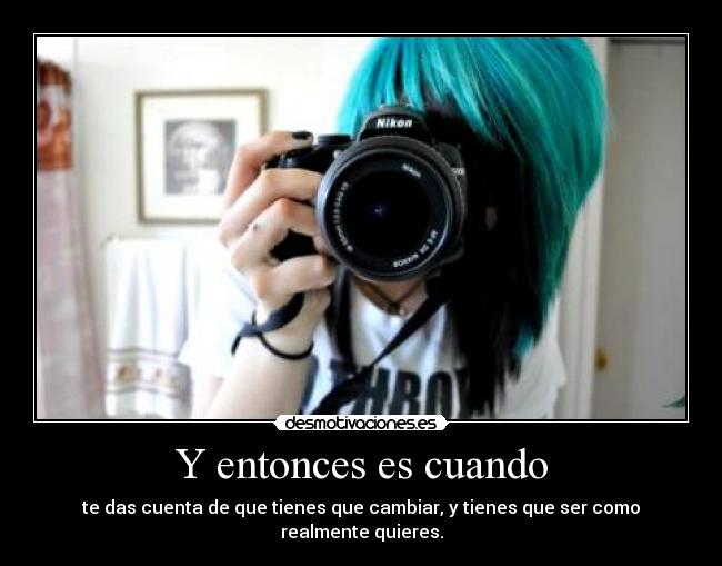 Y entonces es cuando - te das cuenta de que tienes que cambiar, y tienes que ser como realmente quieres.