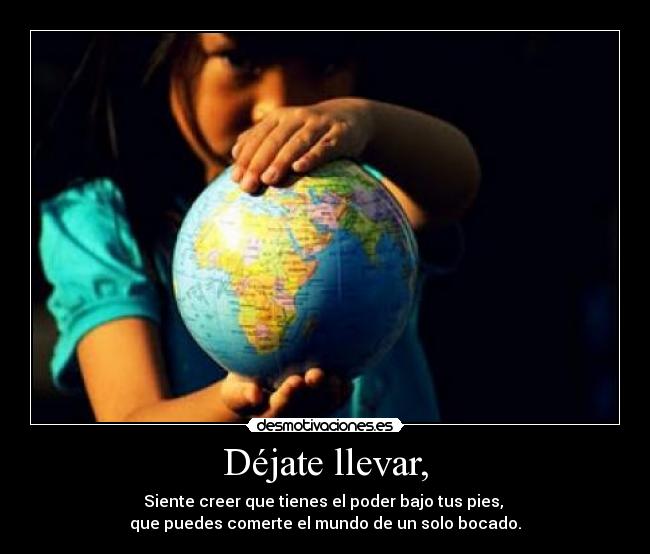 Déjate llevar, - Siente creer que tienes el poder bajo tus pies,
que puedes comerte el mundo de un solo bocado.