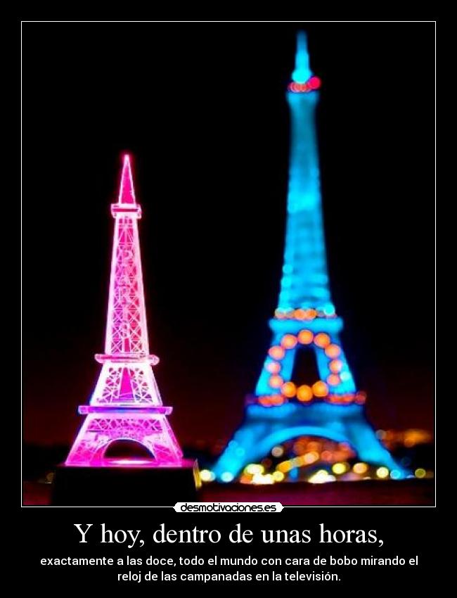 Y hoy, dentro de unas horas, - exactamente a las doce, todo el mundo con cara de bobo mirando el
reloj de las campanadas en la televisión.