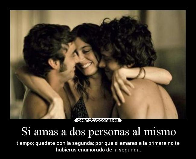 Si amas a dos personas al mismo - tiempo; quedate con la segunda; por que si amaras a la primera no te
hubieras enamorado de la segunda.