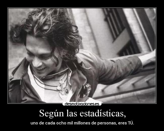 Según las estadísticas, - uno de cada ocho mil millones de personas, eres TÚ.