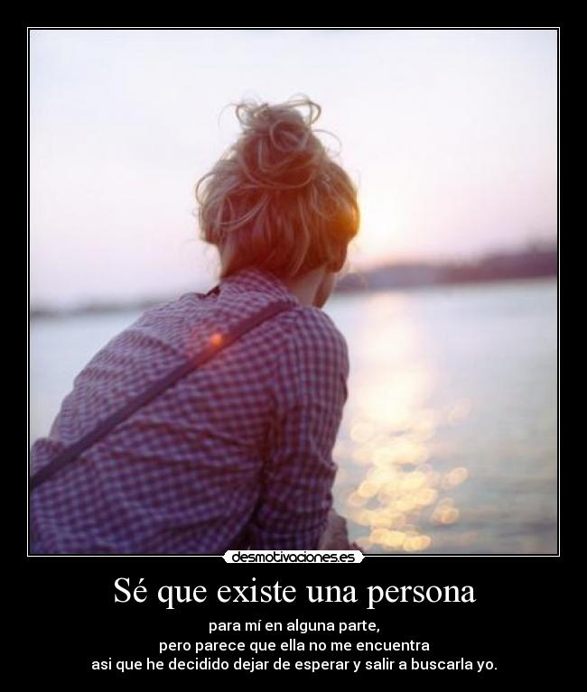 Sé que existe una persona - para mí en alguna parte,
pero parece que ella no me encuentra
asi que he decidido dejar de esperar y salir a buscarla yo.
