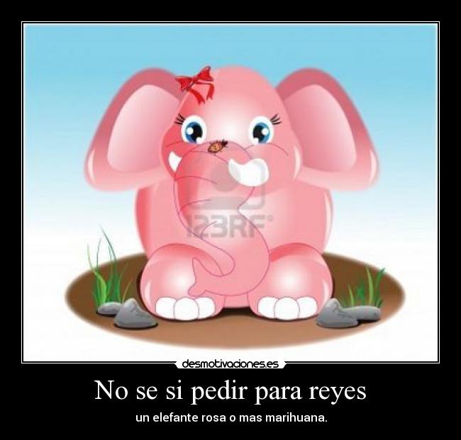No se si pedir para reyes - un elefante rosa o mas marihuana.