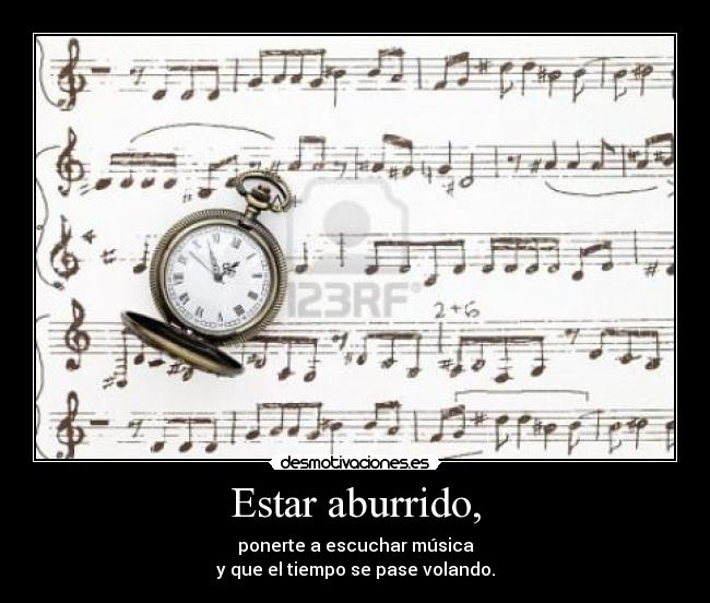 Estar aburrido, - ponerte a escuchar música
y que el tiempo se pase volando.