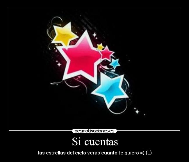 Si cuentas - las estrellas del cielo veras cuanto te quiero =) (L)