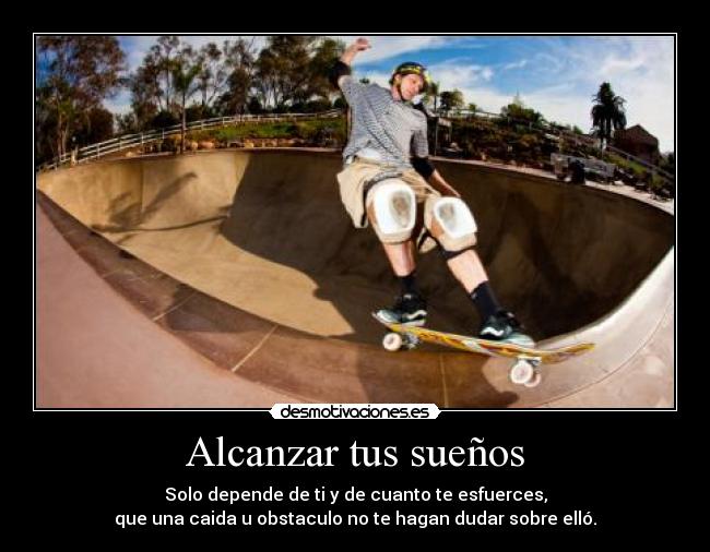 Alcanzar tus sueños - Solo depende de ti y de cuanto te esfuerces,
que una caida u obstaculo no te hagan dudar sobre elló.