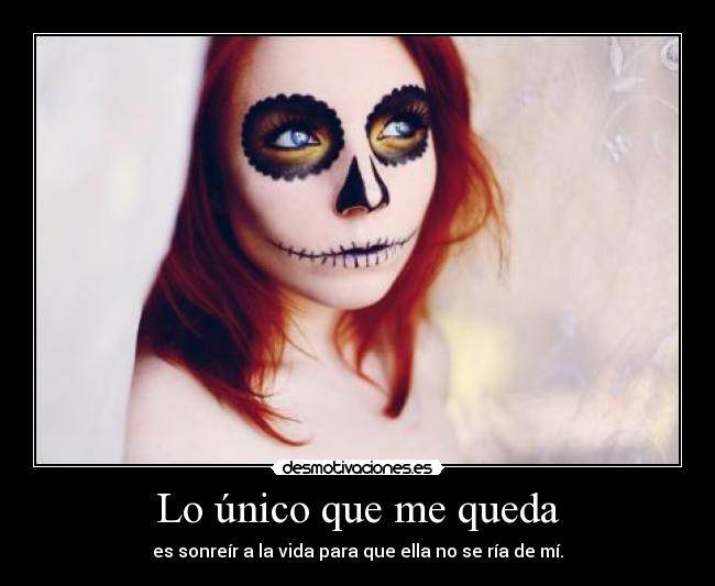 Lo único que me queda - es sonreír a la vida para que ella no se ría de mí.