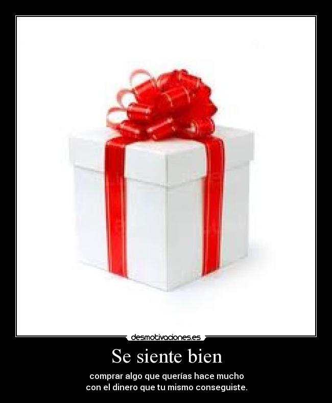 Se siente bien - comprar algo que querías hace mucho
con el dinero que tu mismo conseguiste.