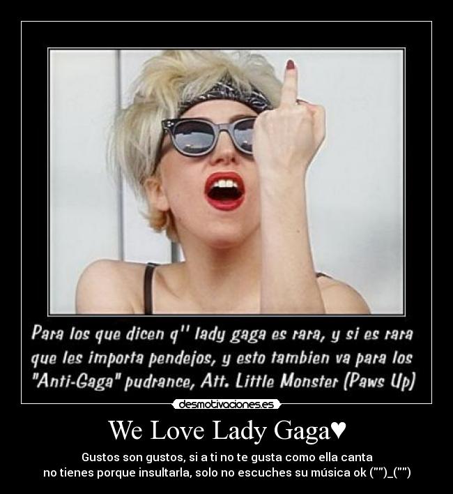 We Love Lady Gaga♥ - Gustos son gustos, si a ti no te gusta como ella canta
no tienes porque insultarla, solo no escuches su música ok ()_()