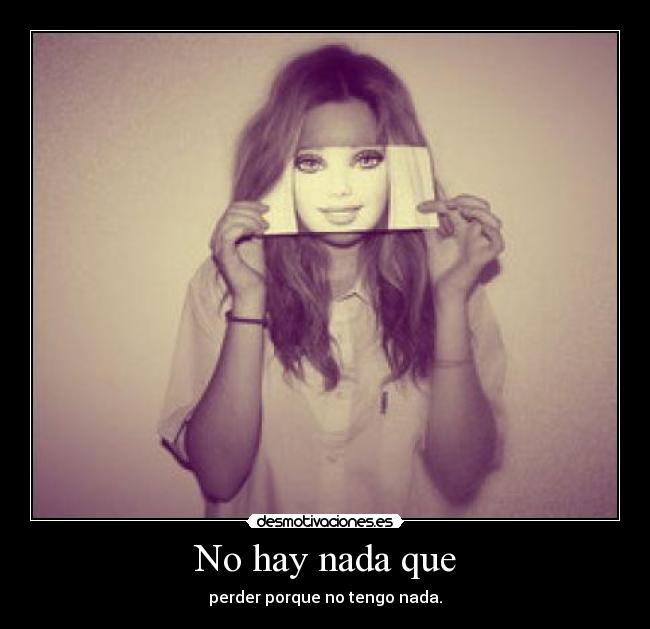 No hay nada que - perder porque no tengo nada.