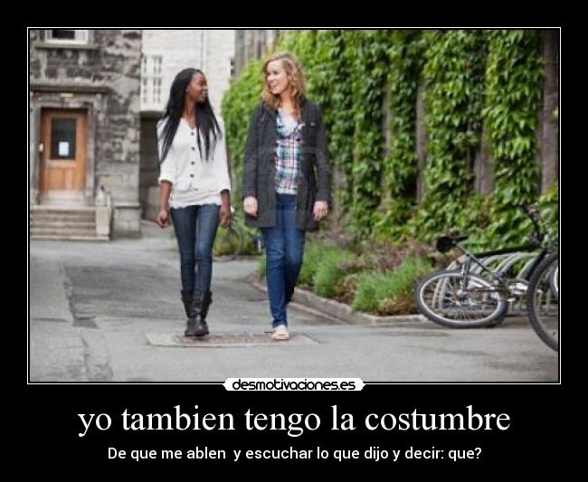 yo tambien tengo la costumbre - De que me ablen y escuchar lo que dijo y decir: que?