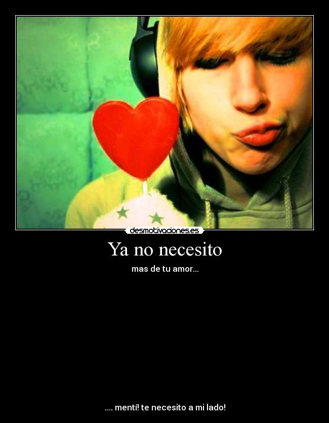 Ya no necesito - mas de tu amor...
.... mentí! te necesito a mi lado!