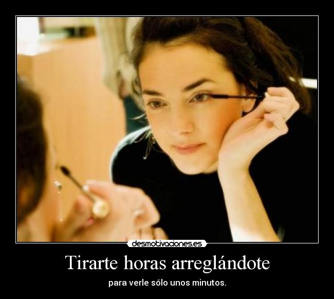 Tirarte horas arreglándote - para verle sólo unos minutos.