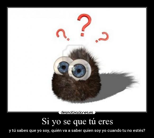 Si yo se que tú eres - y tú sabes que yo soy, quién va a saber quien soy yo cuando tu no estés?