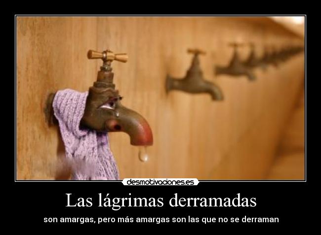 Las lágrimas derramadas - son amargas, pero más amargas son las que no se derraman