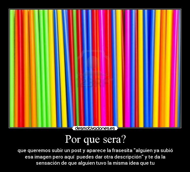 Por que sera? - que queremos subir un post y aparece la frasesita alguien ya subió
esa imagen pero aquí puedes dar otra descripción y te da la
sensación de que alguien tuvo la misma idea que tu