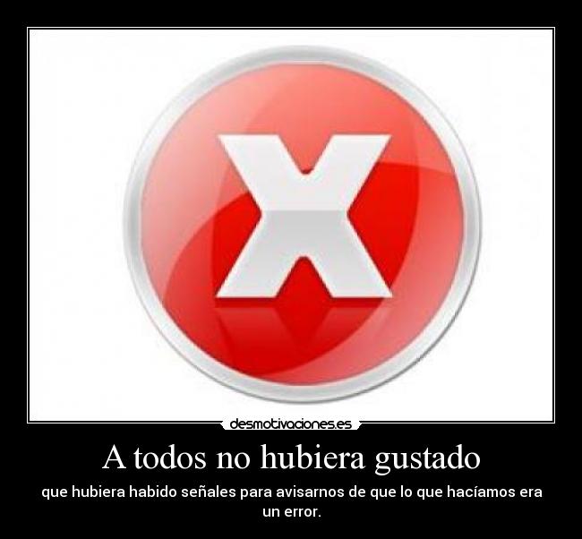 A todos no hubiera gustado - que hubiera habido señales para avisarnos de que lo que hacíamos era un error.