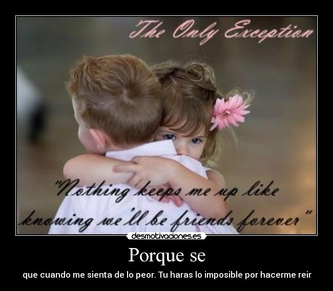 Porque se - que cuando me sienta de lo peor. Tu haras lo imposible por hacerme reir