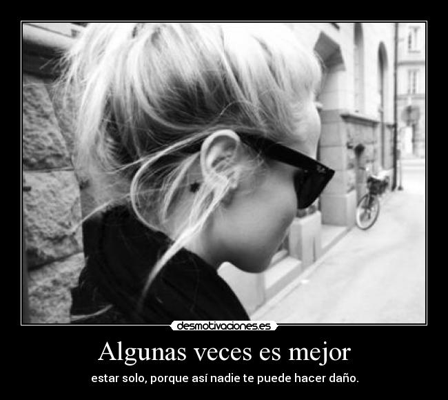 Algunas veces es mejor - estar solo, porque así nadie te puede hacer daño.
